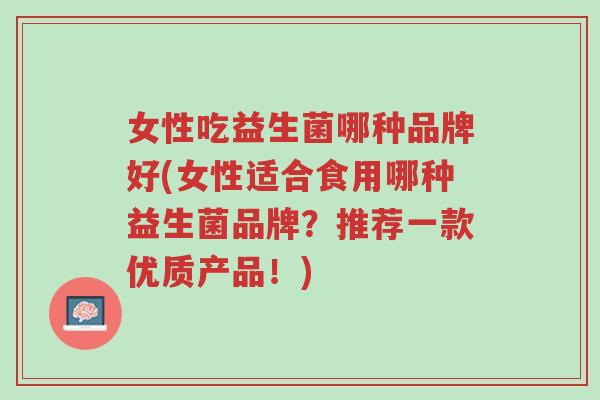 女性吃益生菌哪种品牌好(女性适合食用哪种益生菌品牌?推荐一款优质产品!)-第1张图片-超越 女性吃益生菌哪种品牌好(女性适合食用哪种益生菌品牌?推荐一款优质产品!)-第1张图片-超越