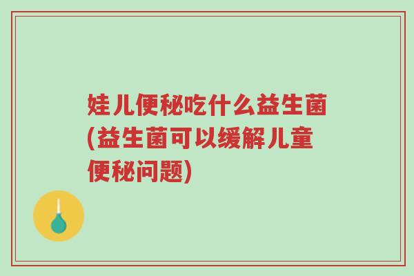 娃儿便秘吃什么益生菌(益生菌可以缓解儿童便秘问题)-第1张图片-超越 娃儿便秘吃什么益生菌(益生菌可以缓解儿童便秘问题)-第1张图片-超越