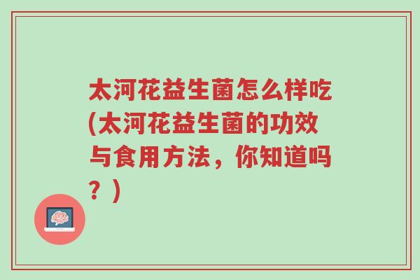 太河花益生菌怎么样吃(太河花益生菌的功效与食用方法,你知道吗?)-第1张图片-超越 太河花益生菌怎么样吃(太河花益生菌的功效与食用方法,你知道吗?)-第1张图片-超越