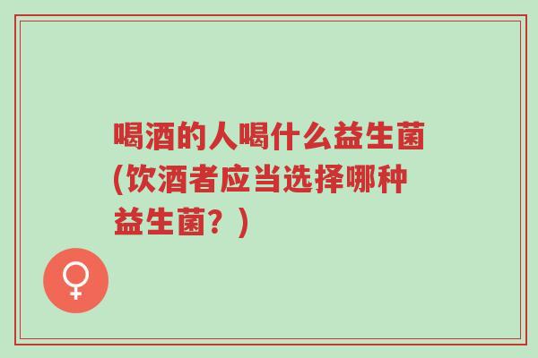 喝酒的人喝什么益生菌(饮酒者应当选择哪种益生菌？)-第1张图片-超越