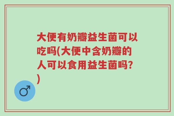 大便有奶瓣益生菌可以吃吗(大便中含奶瓣的人可以食用益生菌吗？)-第1张图片-超越