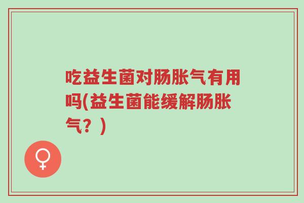 吃益生菌对肠胀气有用吗(益生菌能缓解肠胀气?)-第1张图片-超越 吃益生菌对肠胀气有用吗(益生菌能缓解肠胀气?)-第1张图片-超越