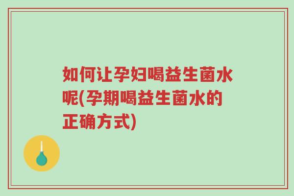 如何让孕妇喝益生菌水呢(孕期喝益生菌水的正确方式)-第1张图片-超越 如何让孕妇喝益生菌水呢(孕期喝益生菌水的正确方式)-第1张图片-超越