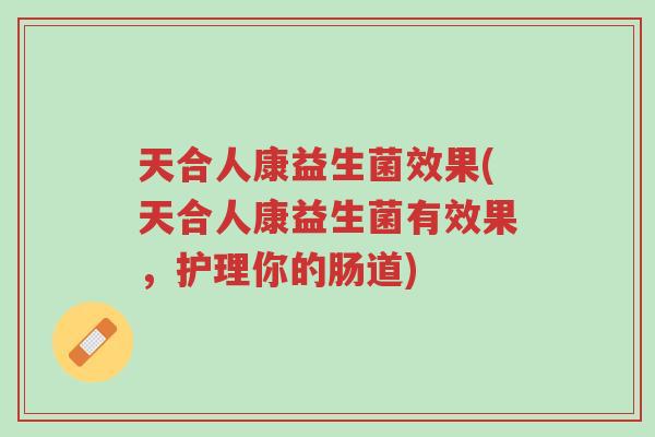 天合人康益生菌效果(天合人康益生菌有效果,护理你的肠道)-第1张图片-超越 天合人康益生菌效果(天合人康益生菌有效果,护理你的肠道)-第1张图片-超越