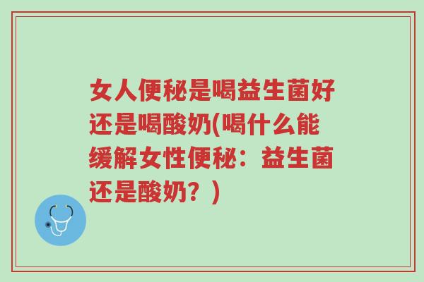 女人便秘是喝益生菌好还是喝酸奶(喝什么能缓解女性便秘:益生菌还是酸奶?)-第1张图片-超越 女人便秘是喝益生菌好还是喝酸奶(喝什么能缓解女性便秘:益生菌还是酸奶?)-第1张图片-超越