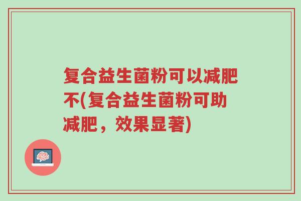 复合益生菌粉可以减肥不(复合益生菌粉可助减肥,效果显著)-第1张图片-超越 复合益生菌粉可以减肥不(复合益生菌粉可助减肥,效果显著)-第1张图片-超越