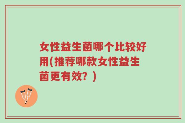 女性益生菌哪个比较好用(推荐哪款女性益生菌更有效？)-第1张图片-超越