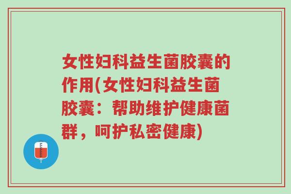 女性妇科益生菌胶囊的作用(女性妇科益生菌胶囊:帮助维护健康菌群,呵护私密健康)-第1张图片-超越 女性妇科益生菌胶囊的作用(女性妇科益生菌胶囊:帮助维护健康菌群,呵护私密健康)-第1张图片-超越