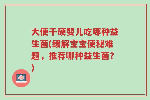 大便干硬婴儿吃哪种益生菌(缓解宝宝便秘难题,推荐哪种益生菌?)-第1张图片-超越 大便干硬婴儿吃哪种益生菌(缓解宝宝便秘难题,推荐哪种益生菌?)-第1张图片-超越