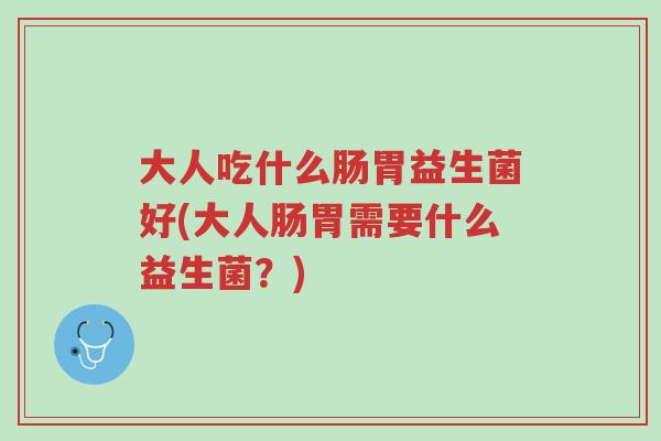 大人吃什么肠胃益生菌好(大人肠胃需要什么益生菌?)-第1张图片-超越 大人吃什么肠胃益生菌好(大人肠胃需要什么益生菌?)-第1张图片-超越
