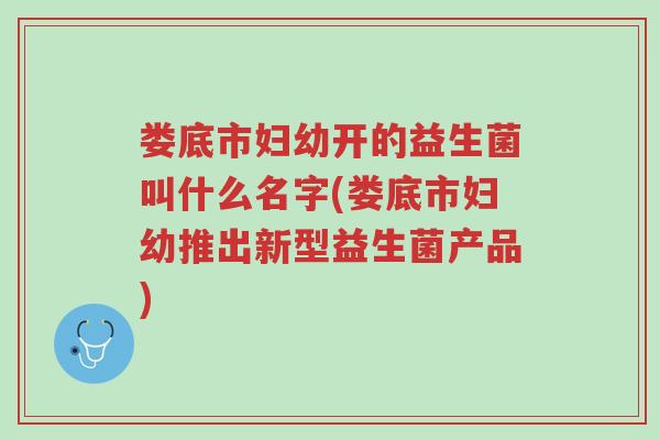 娄底市妇幼开的益生菌叫什么名字(娄底市妇幼推出新型益生菌产品)-第1张图片-超越 娄底市妇幼开的益生菌叫什么名字(娄底市妇幼推出新型益生菌产品)-第1张图片-超越