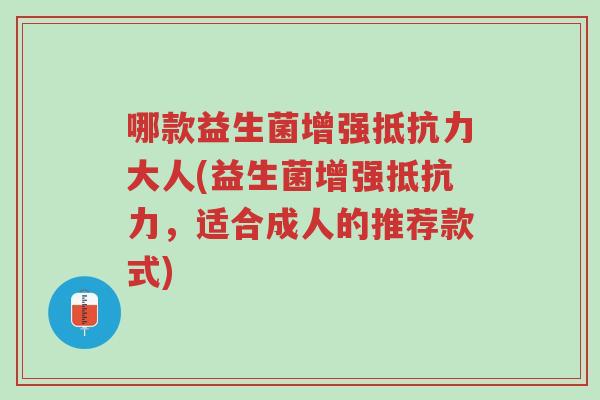 哪款益生菌增强抵抗力大人(益生菌增强抵抗力,适合成人的推荐款式)-第1张图片-超越 哪款益生菌增强抵抗力大人(益生菌增强抵抗力,适合成人的推荐款式)-第1张图片-超越