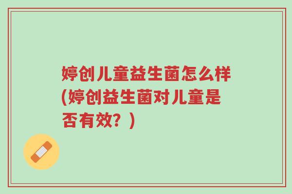 婷创儿童益生菌怎么样(婷创益生菌对儿童是否有效?)-第1张图片-超越 婷创儿童益生菌怎么样(婷创益生菌对儿童是否有效?)-第1张图片-超越
