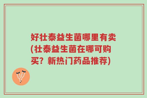 好壮泰益生菌哪里有卖(壮泰益生菌在哪可购买?新热门药品推荐)-第1张图片-超越 好壮泰益生菌哪里有卖(壮泰益生菌在哪可购买?新热门药品推荐)-第1张图片-超越