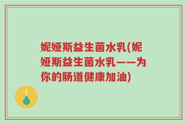 妮娅斯益生菌水乳(妮娅斯益生菌水乳——为你的肠道健康加油)-第1张图片-超越 妮娅斯益生菌水乳(妮娅斯益生菌水乳——为你的肠道健康加油)-第1张图片-超越