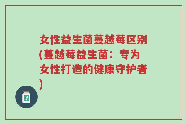 女性益生菌蔓越莓区别(蔓越莓益生菌:专为女性打造的健康守护者)-第1张图片-超越 女性益生菌蔓越莓区别(蔓越莓益生菌:专为女性打造的健康守护者)-第1张图片-超越