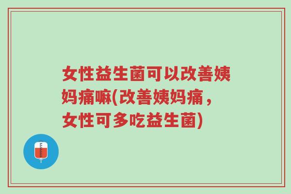 女性益生菌可以改善姨妈痛嘛(改善姨妈痛,女性可多吃益生菌)-第1张图片-超越 女性益生菌可以改善姨妈痛嘛(改善姨妈痛,女性可多吃益生菌)-第1张图片-超越