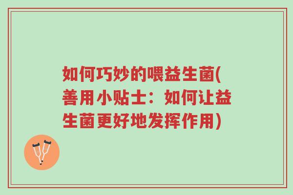 如何巧妙的喂益生菌(善用小贴士:如何让益生菌更好地发挥作用)-第1张图片-超越 如何巧妙的喂益生菌(善用小贴士:如何让益生菌更好地发挥作用)-第1张图片-超越