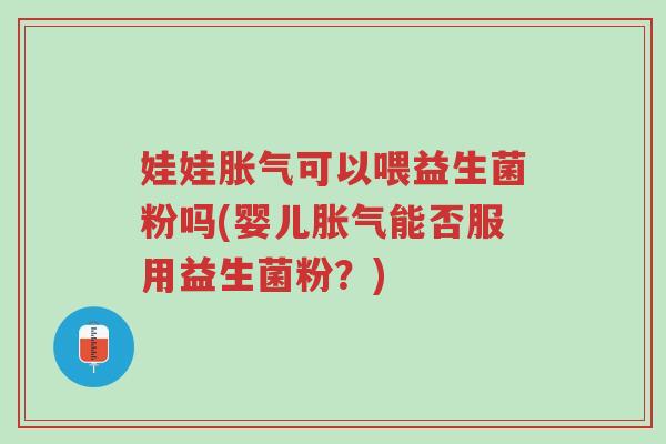娃娃胀气可以喂益生菌粉吗(婴儿胀气能否服用益生菌粉?)-第1张图片-超越 娃娃胀气可以喂益生菌粉吗(婴儿胀气能否服用益生菌粉?)-第1张图片-超越