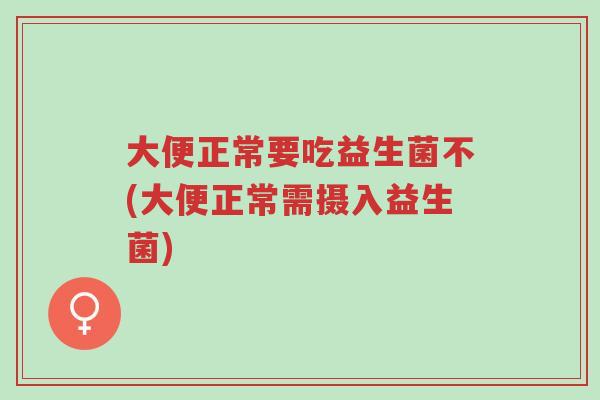 大便正常要吃益生菌不(大便正常需摄入益生菌)-第1张图片-超越 大便正常要吃益生菌不(大便正常需摄入益生菌)-第1张图片-超越