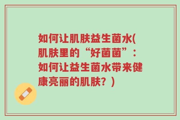 如何让肌肤益生菌水(肌肤里的“好菌菌”:如何让益生菌水带来健康亮丽的肌肤?)-第1张图片-超越 如何让肌肤益生菌水(肌肤里的“好菌菌”:如何让益生菌水带来健康亮丽的肌肤?)-第1张图片-超越