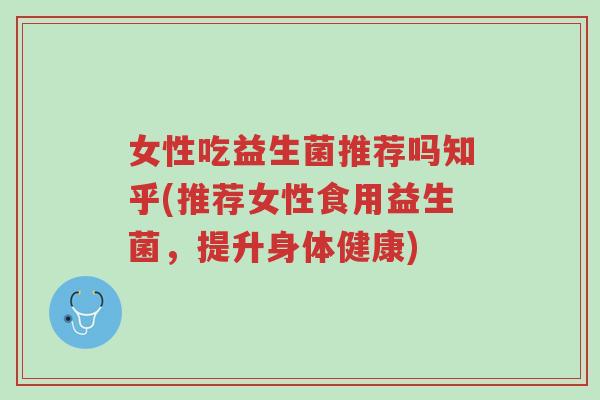 女性吃益生菌推荐吗知乎(推荐女性食用益生菌,提升身体健康)-第1张图片-超越 女性吃益生菌推荐吗知乎(推荐女性食用益生菌,提升身体健康)-第1张图片-超越