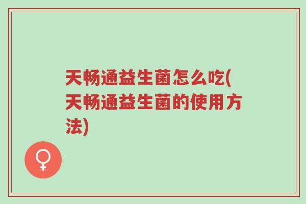 天畅通益生菌怎么吃(天畅通益生菌的使用方法)-第1张图片-超越 天畅通益生菌怎么吃(天畅通益生菌的使用方法)-第1张图片-超越