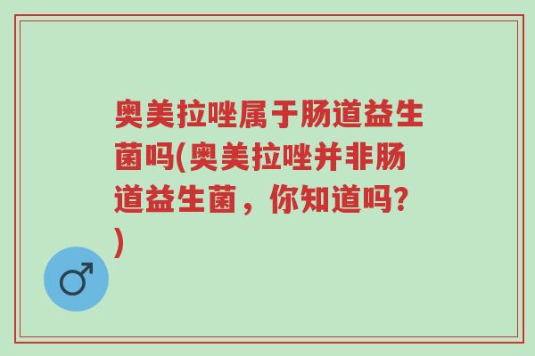 奥美拉唑属于肠道益生菌吗(奥美拉唑并非肠道益生菌,你知道吗?)-第1张图片-超越 奥美拉唑属于肠道益生菌吗(奥美拉唑并非肠道益生菌,你知道吗?)-第1张图片-超越