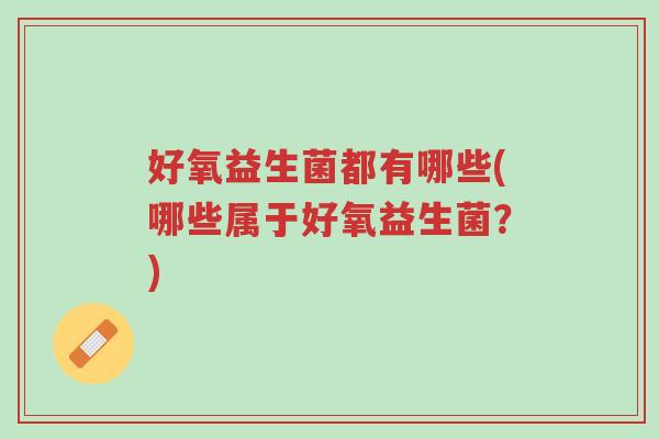 好氧益生菌都有哪些(哪些属于好氧益生菌?)-第1张图片-超越 好氧益生菌都有哪些(哪些属于好氧益生菌?)-第1张图片-超越