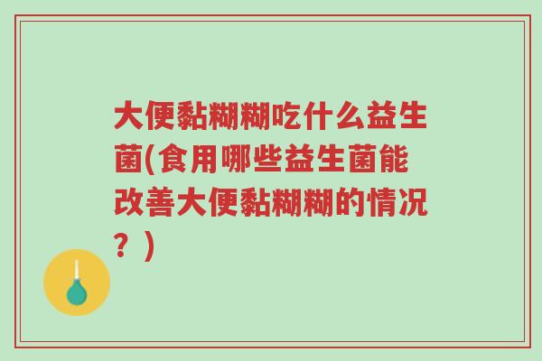 大便黏糊糊吃什么益生菌(食用哪些益生菌能改善大便黏糊糊的情况?)-第1张图片-超越 大便黏糊糊吃什么益生菌(食用哪些益生菌能改善大便黏糊糊的情况?)-第1张图片-超越