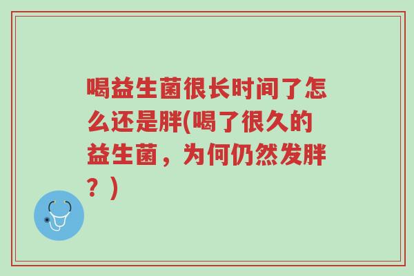 喝益生菌很长时间了怎么还是胖(喝了很久的益生菌,为何仍然发胖?)-第1张图片-超越 喝益生菌很长时间了怎么还是胖(喝了很久的益生菌,为何仍然发胖?)-第1张图片-超越