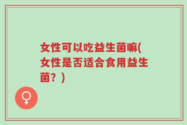 女性可以吃益生菌嘛(女性是否适合食用益生菌?)-第1张图片-超越 女性可以吃益生菌嘛(女性是否适合食用益生菌?)-第1张图片-超越