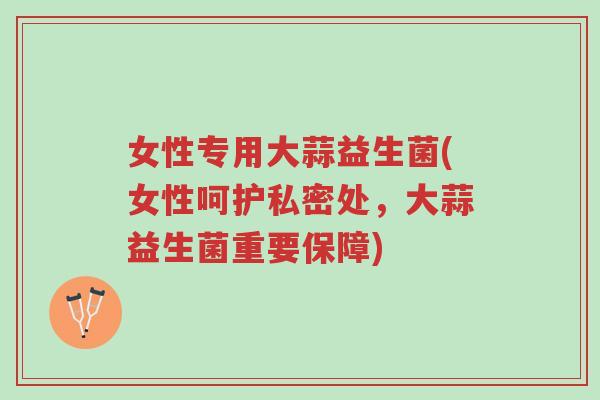 女性专用大蒜益生菌(女性呵护私密处,大蒜益生菌重要保障)-第1张图片-超越 女性专用大蒜益生菌(女性呵护私密处,大蒜益生菌重要保障)-第1张图片-超越