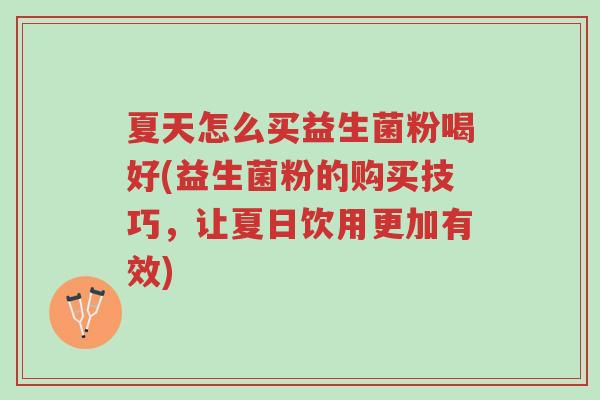 夏天怎么买益生菌粉喝好(益生菌粉的购买技巧,让夏日饮用更加有效)-第1张图片-超越 夏天怎么买益生菌粉喝好(益生菌粉的购买技巧,让夏日饮用更加有效)-第1张图片-超越