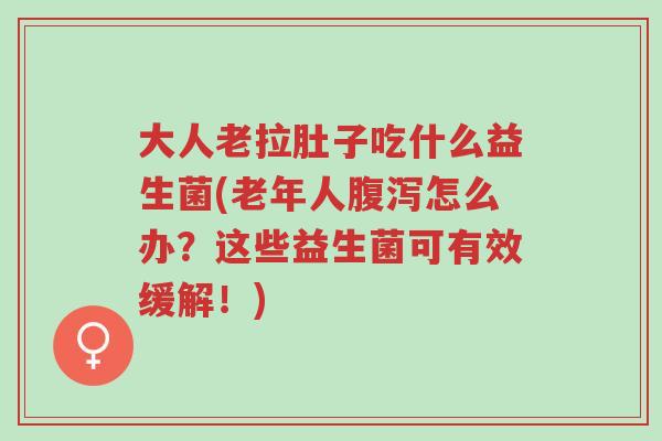 大人老拉肚子吃什么益生菌(老年人腹泻怎么办?这些益生菌可有效缓解!)-第1张图片-超越 大人老拉肚子吃什么益生菌(老年人腹泻怎么办?这些益生菌可有效缓解!)-第1张图片-超越