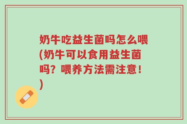 奶牛吃益生菌吗怎么喂(奶牛可以食用益生菌吗?喂养方法需注意!)-第1张图片-超越 奶牛吃益生菌吗怎么喂(奶牛可以食用益生菌吗?喂养方法需注意!)-第1张图片-超越