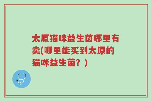 太原猫咪益生菌哪里有卖(哪里能买到太原的猫咪益生菌?)-第1张图片-超越 太原猫咪益生菌哪里有卖(哪里能买到太原的猫咪益生菌?)-第1张图片-超越