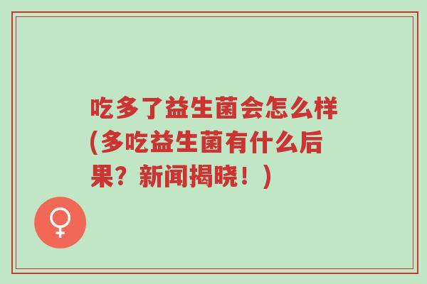 吃多了益生菌会怎么样(多吃益生菌有什么后果?新闻揭晓!)-第1张图片-超越 吃多了益生菌会怎么样(多吃益生菌有什么后果?新闻揭晓!)-第1张图片-超越