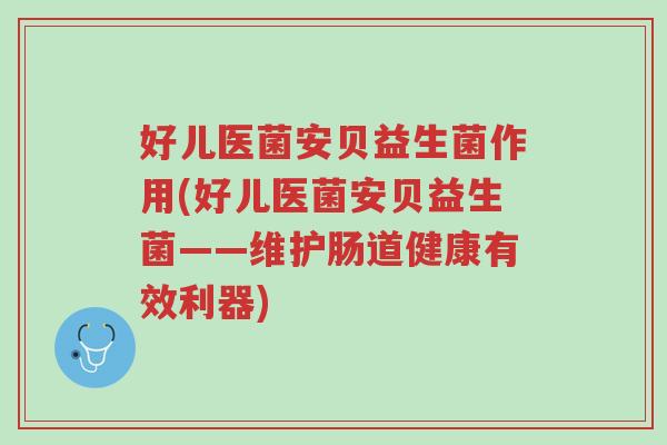 好儿医菌安贝益生菌作用(好儿医菌安贝益生菌——维护肠道健康有效利器)-第1张图片-超越 好儿医菌安贝益生菌作用(好儿医菌安贝益生菌——维护肠道健康有效利器)-第1张图片-超越