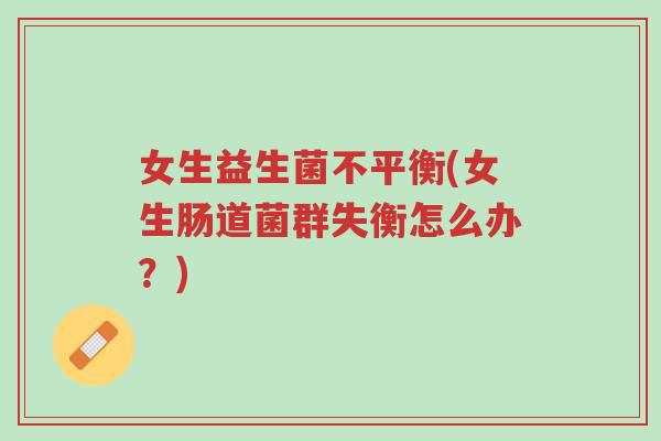 女生益生菌不平衡(女生肠道菌群失衡怎么办?)-第1张图片-超越 女生益生菌不平衡(女生肠道菌群失衡怎么办?)-第1张图片-超越