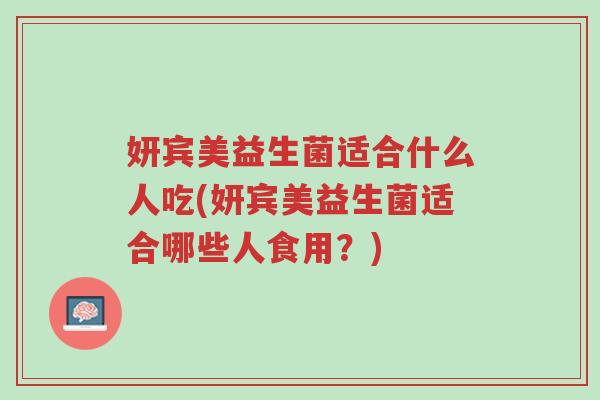 妍宾美益生菌适合什么人吃(妍宾美益生菌适合哪些人食用?)-第1张图片-超越 妍宾美益生菌适合什么人吃(妍宾美益生菌适合哪些人食用?)-第1张图片-超越