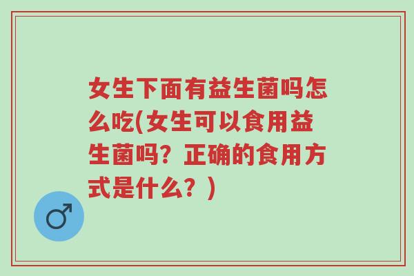 女生下面有益生菌吗怎么吃(女生可以食用益生菌吗?正确的食用方式是什么?)-第1张图片-超越 女生下面有益生菌吗怎么吃(女生可以食用益生菌吗?正确的食用方式是什么?)-第1张图片-超越