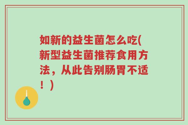 如新的益生菌怎么吃(新型益生菌推荐食用方法,从此告别肠胃不适!)-第1张图片-超越 如新的益生菌怎么吃(新型益生菌推荐食用方法,从此告别肠胃不适!)-第1张图片-超越