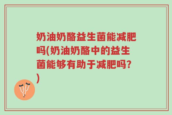 奶油奶酪益生菌能减肥吗(奶油奶酪中的益生菌能够有助于减肥吗?)-第1张图片-超越 奶油奶酪益生菌能减肥吗(奶油奶酪中的益生菌能够有助于减肥吗?)-第1张图片-超越