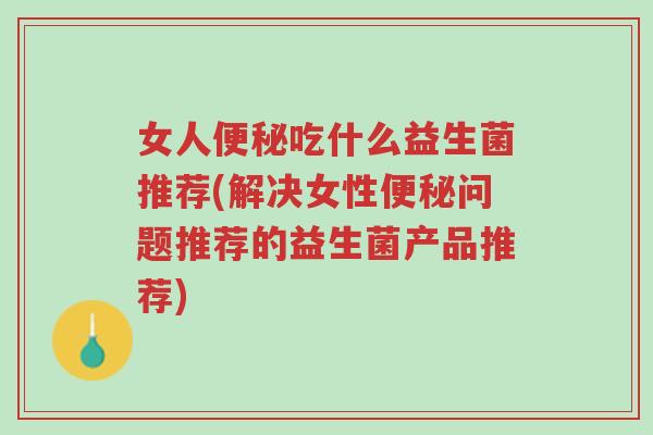 女人便秘吃什么益生菌推荐(解决女性便秘问题推荐的益生菌产品推荐)-第1张图片-超越 女人便秘吃什么益生菌推荐(解决女性便秘问题推荐的益生菌产品推荐)-第1张图片-超越