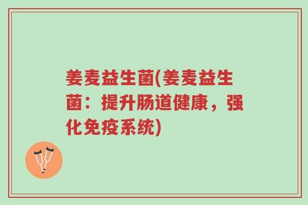 姜麦益生菌(姜麦益生菌:提升肠道健康,强化免疫系统)-第1张图片-超越 姜麦益生菌(姜麦益生菌:提升肠道健康,强化免疫系统)-第1张图片-超越