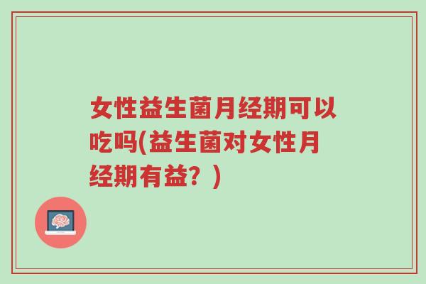 女性益生菌月经期可以吃吗(益生菌对女性月经期有益？)-第1张图片-超越