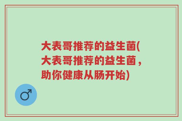 大表哥推荐的益生菌(大表哥推荐的益生菌,助你健康从肠开始)-第1张图片-超越 大表哥推荐的益生菌(大表哥推荐的益生菌,助你健康从肠开始)-第1张图片-超越