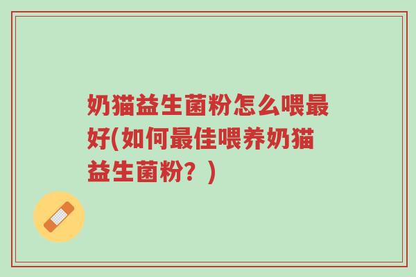 奶猫益生菌粉怎么喂最好(如何最佳喂养奶猫益生菌粉?)-第1张图片-超越 奶猫益生菌粉怎么喂最好(如何最佳喂养奶猫益生菌粉?)-第1张图片-超越