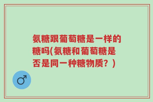 氨糖跟葡萄糖是一样的糖吗(氨糖和葡萄糖是否是同一种糖物质?)-第1张图片-超越 氨糖跟葡萄糖是一样的糖吗(氨糖和葡萄糖是否是同一种糖物质?)-第1张图片-超越